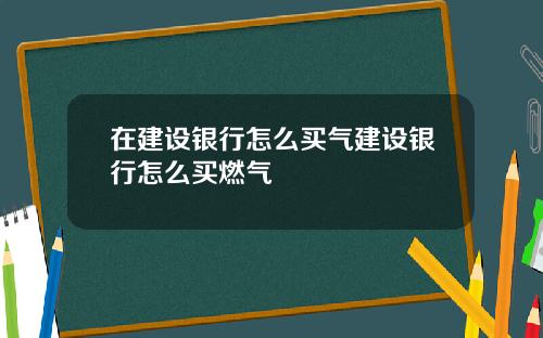 在建设银行怎么买气建设银行怎么买燃气