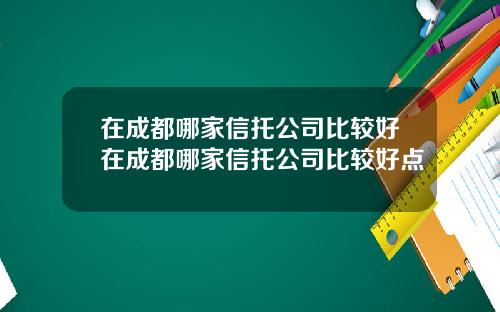 在成都哪家信托公司比较好在成都哪家信托公司比较好点