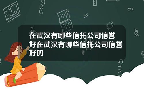 在武汉有哪些信托公司信誉好在武汉有哪些信托公司信誉好的