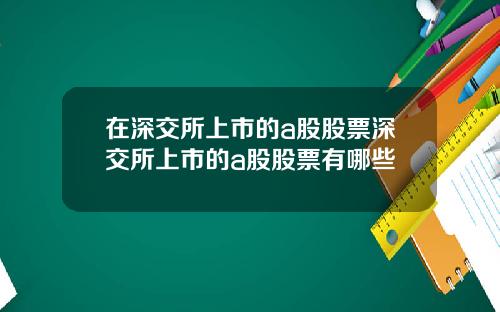 在深交所上市的a股股票深交所上市的a股股票有哪些