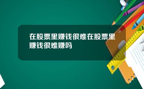 在股票里赚钱很难在股票里赚钱很难赚吗