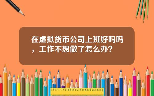 在虚拟货币公司上班好吗吗，工作不想做了怎么办？