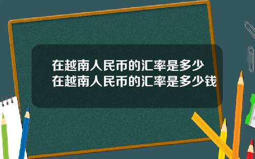 在越南人民币的汇率是多少在越南人民币的汇率是多少钱