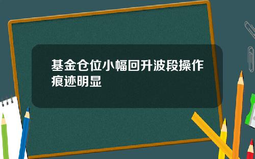 基金仓位小幅回升波段操作痕迹明显