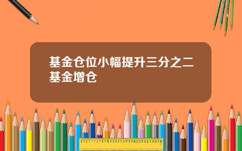 基金仓位小幅提升三分之二基金增仓