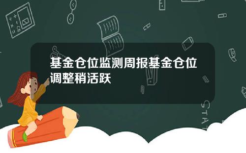 基金仓位监测周报基金仓位调整稍活跃