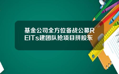 基金公司全方位备战公募REITs建团队抢项目拼股东