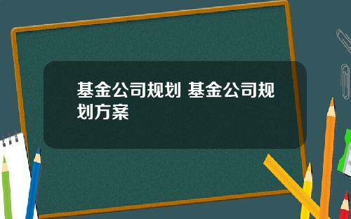 基金公司规划 基金公司规划方案