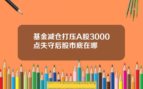 基金减仓打压A股3000点失守后股市底在哪