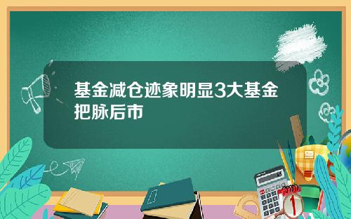 基金减仓迹象明显3大基金把脉后市