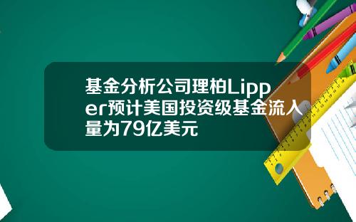 基金分析公司理柏Lipper预计美国投资级基金流入量为79亿美元