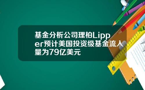 基金分析公司理柏Lipper预计美国投资级基金流入量为79亿美元