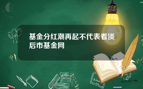 基金分红潮再起不代表看淡后市基金网