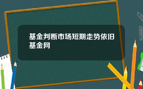 基金判断市场短期走势依旧基金网