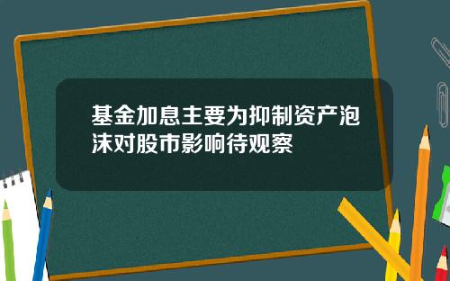 基金加息主要为抑制资产泡沫对股市影响待观察