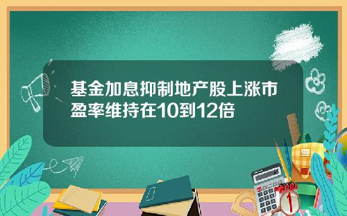 基金加息抑制地产股上涨市盈率维持在10到12倍