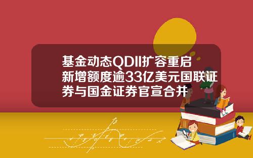 基金动态QDII扩容重启新增额度逾33亿美元国联证券与国金证券官宣合并