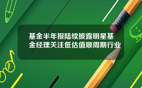 基金半年报陆续披露明星基金经理关注低估值顺周期行业