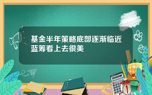 基金半年策略底部逐渐临近蓝筹看上去很美