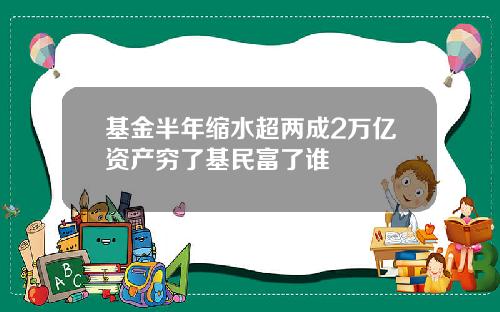 基金半年缩水超两成2万亿资产穷了基民富了谁