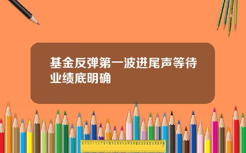 基金反弹第一波进尾声等待业绩底明确