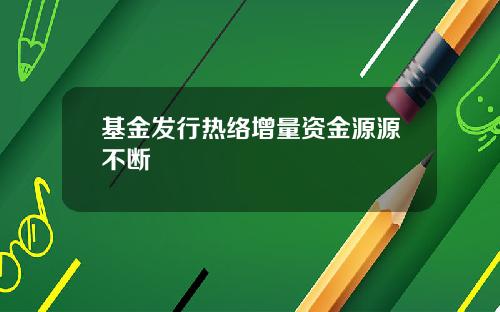 基金发行热络增量资金源源不断