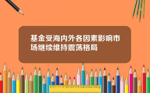 基金受海内外各因素影响市场继续维持震荡格局