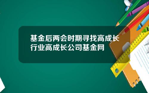 基金后两会时期寻找高成长行业高成长公司基金网