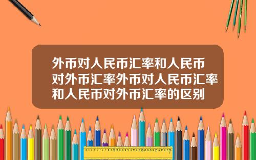 外币对人民币汇率和人民币对外币汇率外币对人民币汇率和人民币对外币汇率的区别