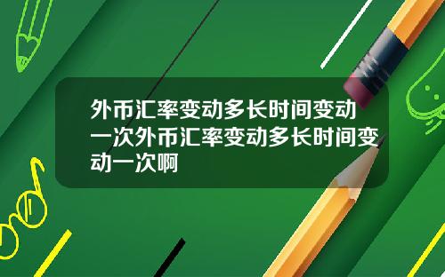 外币汇率变动多长时间变动一次外币汇率变动多长时间变动一次啊