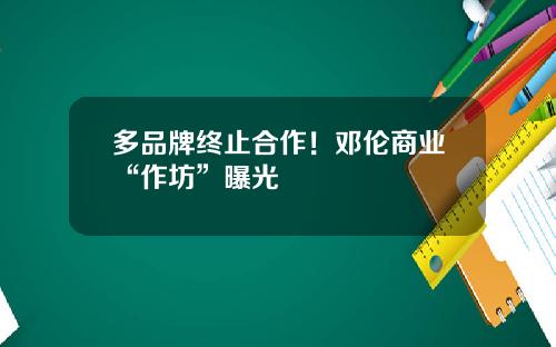 多品牌终止合作！邓伦商业“作坊”曝光