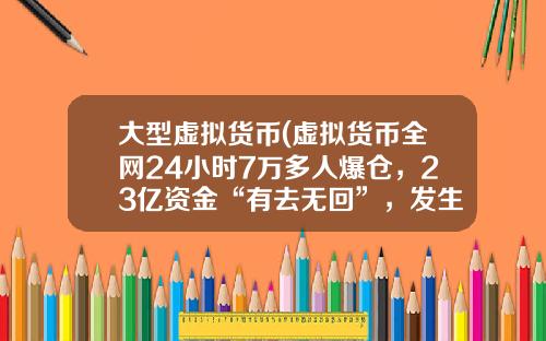 大型虚拟货币(虚拟货币全网24小时7万多人爆仓，23亿资金“有去无回”，发生了什么？)
