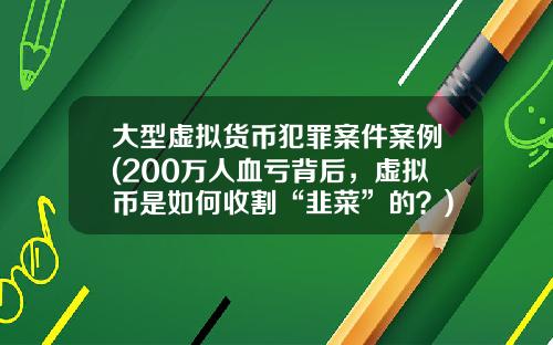 大型虚拟货币犯罪案件案例(200万人血亏背后，虚拟币是如何收割“韭菜”的？)