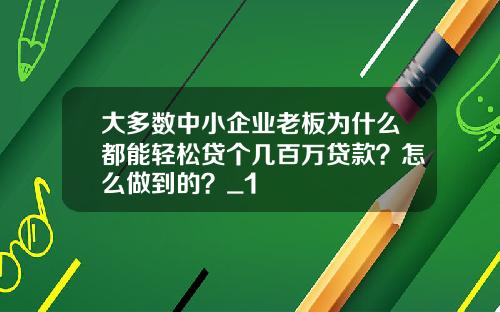 大多数中小企业老板为什么都能轻松贷个几百万贷款？怎么做到的？_1