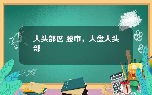 大头部区 股市，大盘大头部