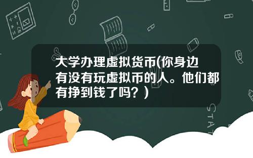 大学办理虚拟货币(你身边有没有玩虚拟币的人。他们都有挣到钱了吗？)