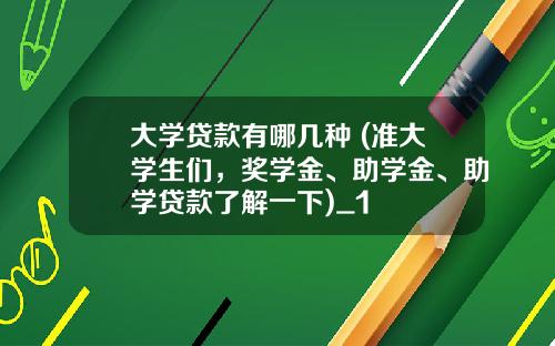 大学贷款有哪几种 (准大学生们，奖学金、助学金、助学贷款了解一下)_1