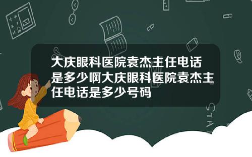 大庆眼科医院袁杰主任电话是多少啊大庆眼科医院袁杰主任电话是多少号码