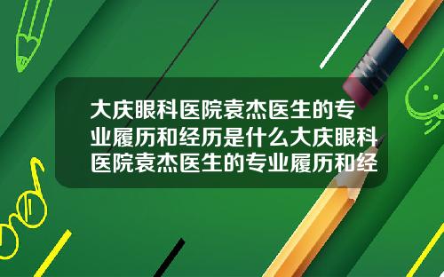 大庆眼科医院袁杰医生的专业履历和经历是什么大庆眼科医院袁杰医生的专业履历和经历简介