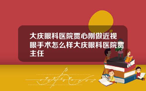 大庆眼科医院贾心刚做近视眼手术怎么样大庆眼科医院贾主任