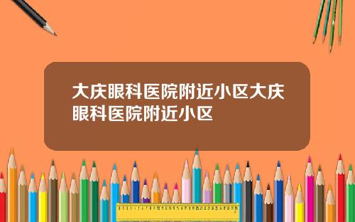 大庆眼科医院附近小区大庆眼科医院附近小区