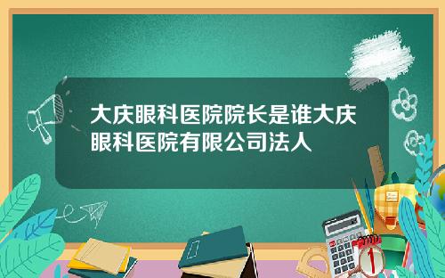 大庆眼科医院院长是谁大庆眼科医院有限公司法人