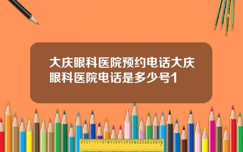 大庆眼科医院预约电话大庆眼科医院电话是多少号1