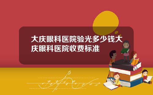大庆眼科医院验光多少钱大庆眼科医院收费标准