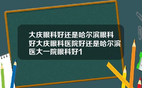 大庆眼科好还是哈尔滨眼科好大庆眼科医院好还是哈尔滨医大一院眼科好1