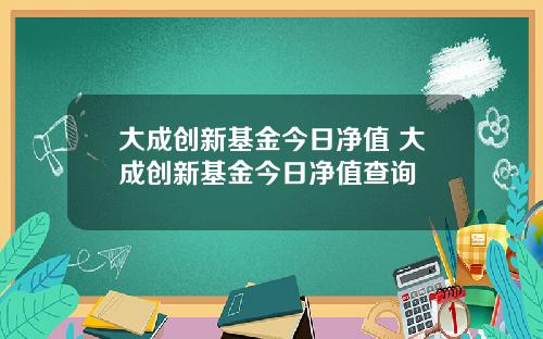 大成创新基金今日净值 大成创新基金今日净值查询