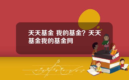 天天基金 我的基金？天天基金我的基金网