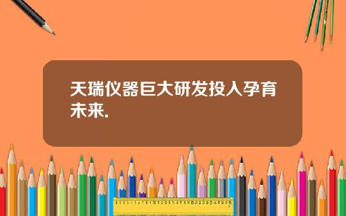 天瑞仪器巨大研发投入孕育未来.