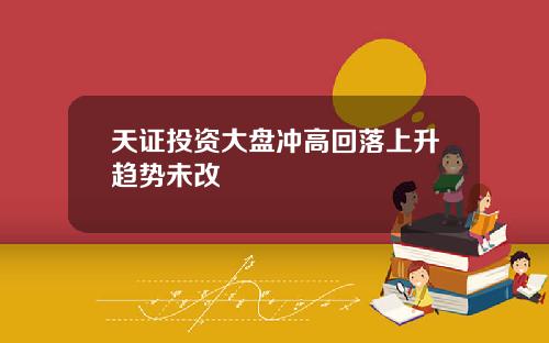 天证投资大盘冲高回落上升趋势未改
