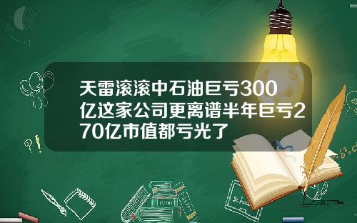天雷滚滚中石油巨亏300亿这家公司更离谱半年巨亏270亿市值都亏光了